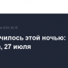 Что случилось этой ночью: суббота, 27 июля