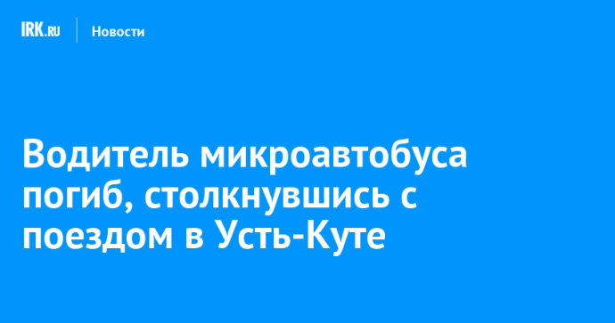 Водитель микроавтобуса погиб, столкнувшись с поездом в Усть-Куте