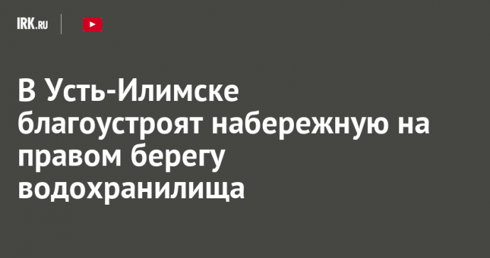 В Усть-Илимске благоустроят набережную на правом берегу водохранилища