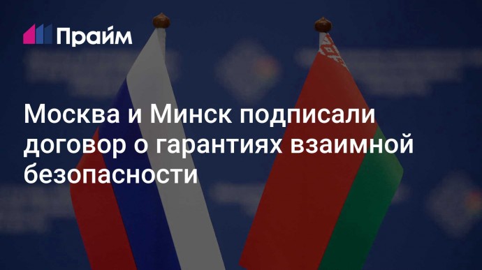 Москва и Минск подписали договор о гарантиях взаимной безопасности