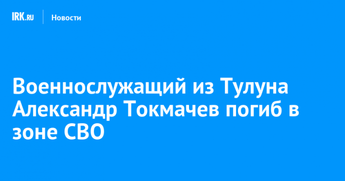 Военнослужащий из Тулуна Александр Токмачев погиб в зоне СВО