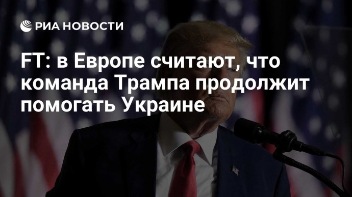 FT: в Европе считают, что команда Трампа продолжит помогать Украине