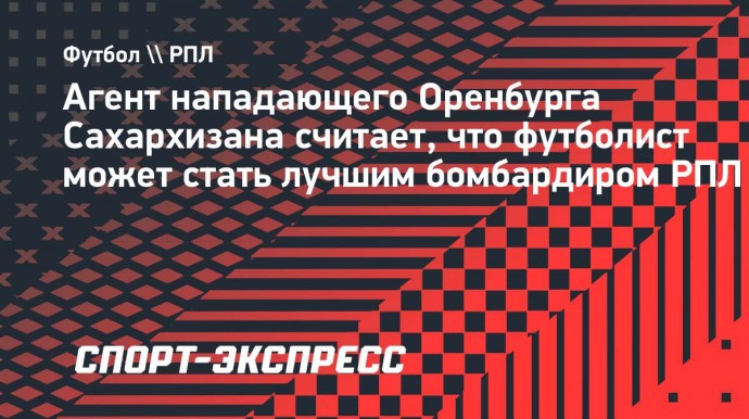 Агент форварда «Оренбурга» Сахархизана: «Саид отлично играет, он может стать лучшим бомбардиром в РПЛ»