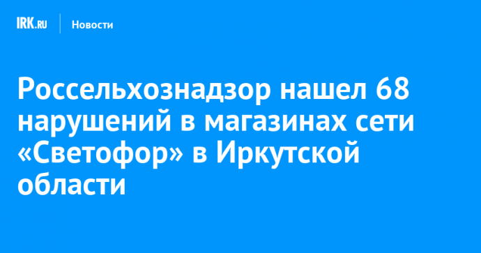 Россельхознадзор нашел 68 нарушений в магазинах сети «Светофор» в Иркутской области