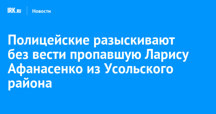 Полицейские разыскивают без вести пропавшую Ларису Афанасенко из Усольского района