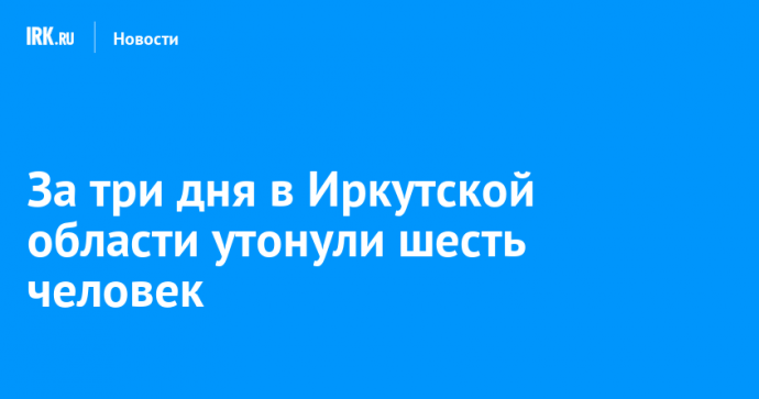 За три дня в Иркутской области утонули шесть человек