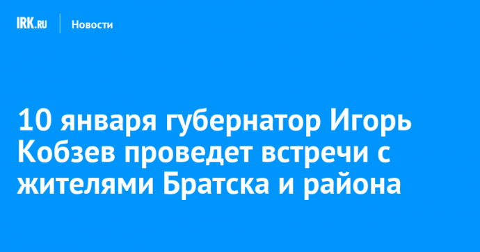 10 января губернатор Игорь Кобзев проведет встречи с жителями Братска и района