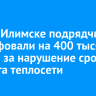 В Усть-Илимске подрядчика оштрафовали на 400 тысяч рублей за нарушение сроков ремонта теплосети