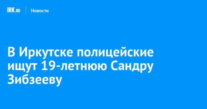 В Иркутске полицейские ищут 19-летнюю Сандру Зибзееву