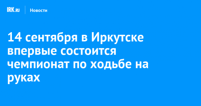 14 сентября в Иркутске впервые состоится чемпионат по ходьбе на руках