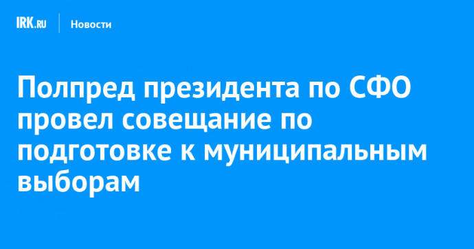 Полпред президента по СФО провел совещание по подготовке к муниципальным выборам