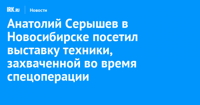 Анатолий Серышев в Новосибирске посетил выставку техники, захваченной во время спецоперации