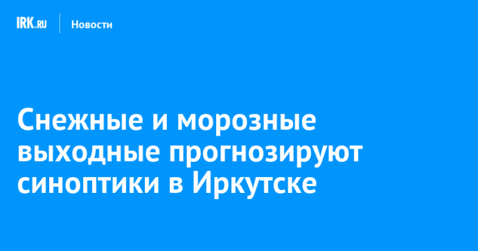 Снежные и морозные выходные прогнозируют синоптики в Иркутске