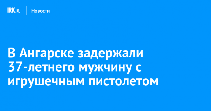 В Ангарске задержали 37-летнего мужчину с игрушечным пистолетом