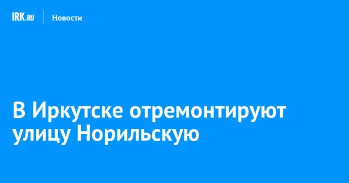 В Иркутске отремонтируют улицу Норильскую