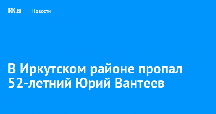 В Иркутском районе пропал 52-летний Юрий Вантеев