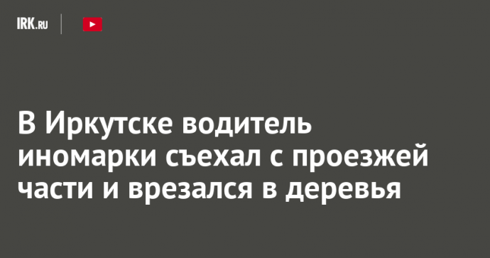 В Иркутске водитель иномарки съехал с проезжей части и врезался в деревья