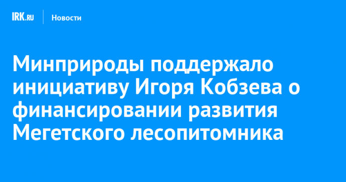 Минприроды поддержало инициативу Игоря Кобзева о финансировании развития Мегетского лесопитомника