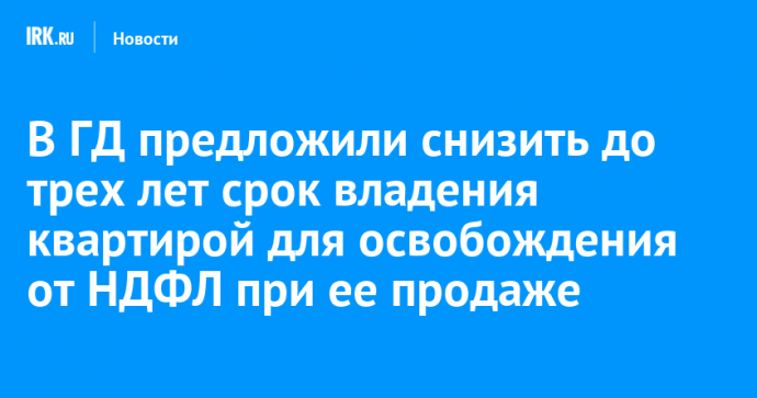 В ГД предложили снизить до трех лет срок владения квартирой для освобождения от НДФЛ при ее продаже