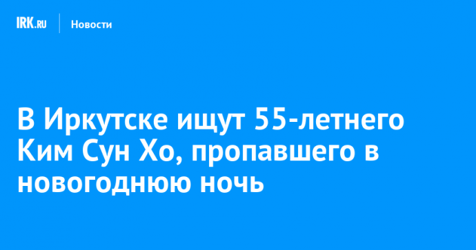 В Иркутске ищут 55-летнего Ким Сун Хо, пропавшего в новогоднюю ночь