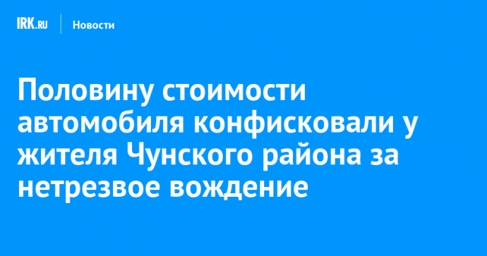 Половину стоимости автомобиля конфисковали у жителя Чунского района за нетрезвое вождение