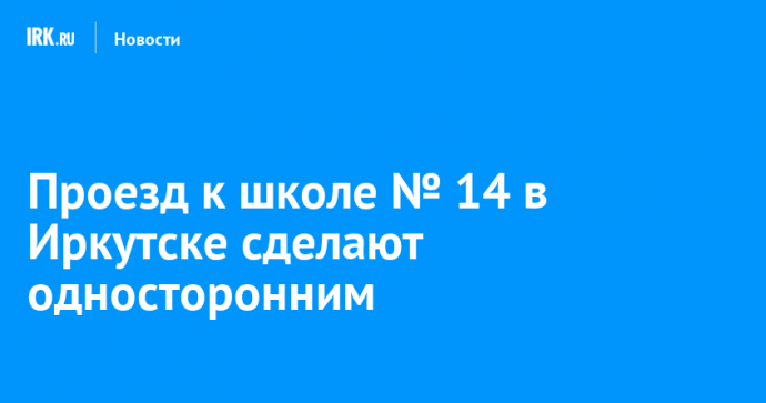 Проезд к школе № 14 в Иркутске сделают односторонним