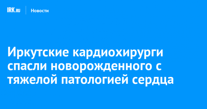 Иркутские кардиохирурги спасли новорожденного с тяжелой патологией сердца