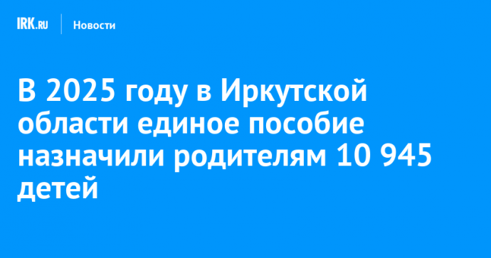 В 2025 году в Иркутской области единое пособие назначили родителям 10 945 детей