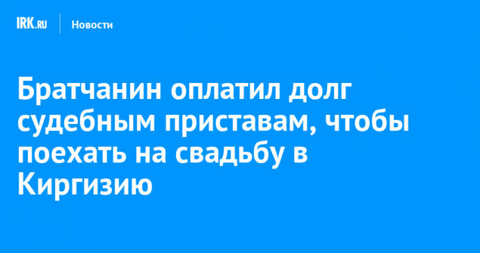 Братчанин оплатил долг судебным приставам, чтобы поехать на свадьбу в Киргизию