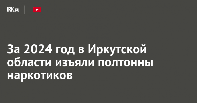 За 2024 год в Иркутской области изъяли полтонны наркотиков