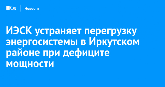 ИЭСК устраняет перегрузку энергосистемы в Иркутском районе при дефиците мощности