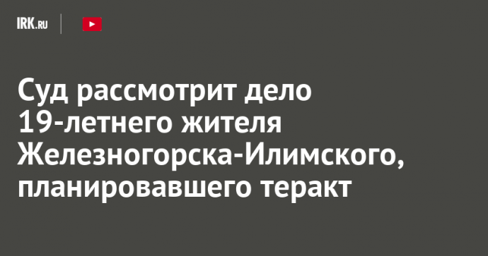 Суд рассмотрит дело 19-летнего жителя Железногорска-Илимского, планировавшего теракт