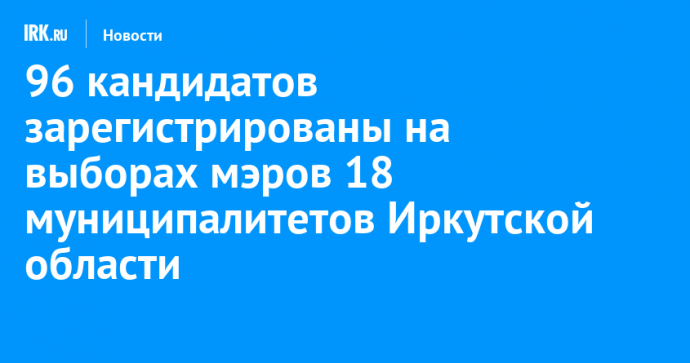 96 кандидатов зарегистрированы на выборах мэров 18 муниципалитетов Иркутской области