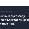 РФ в 2023/24 сельхозгоду поставила в Бангладеш рекордные 3,5 млн т пшеницы