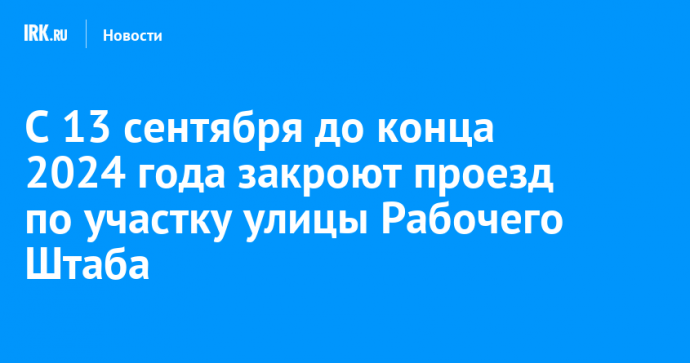 С 13 сентября до конца 2024 года закроют проезд по участку улицы Рабочего Штаба