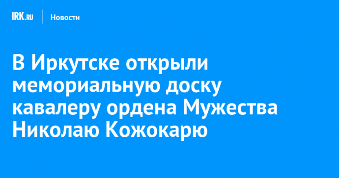 В Иркутске открыли мемориальную доску кавалеру ордена Мужества Николаю Кожокарю