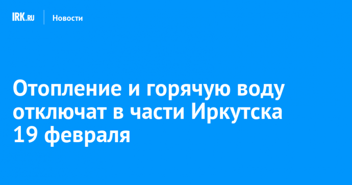 Отопление и горячую воду отключат в части Иркутска 19 февраля