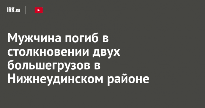 Мужчина погиб в столкновении двух большегрузов в Нижнеудинском районе