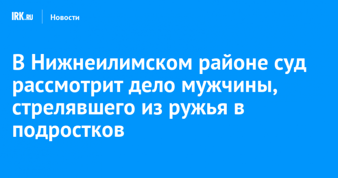 В Нижнеилимском районе суд рассмотрит дело мужчины, стрелявшего из ружья в подростков