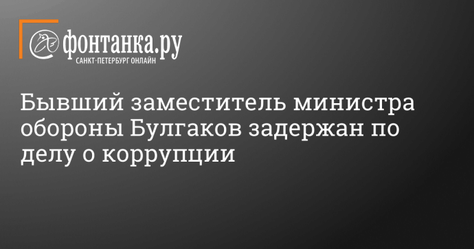 Бывший заместитель министра обороны Булгаков задержан по делу о коррупции