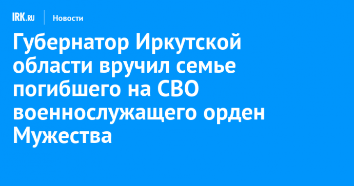 Губернатор Иркутской области вручил семье погибшего на СВО военнослужащего орден Мужества