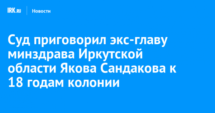 Суд приговорил экс-главу минздрава Иркутской области Якова Сандакова к 18 годам колонии строгого режима