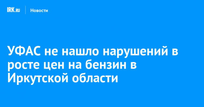 УФАС не нашло нарушений в росте цен на бензин в Иркутской области