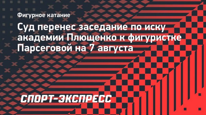 Суд перенес заседание по иску академии Плющенко к фигуристке Парсеговой на 7 августа