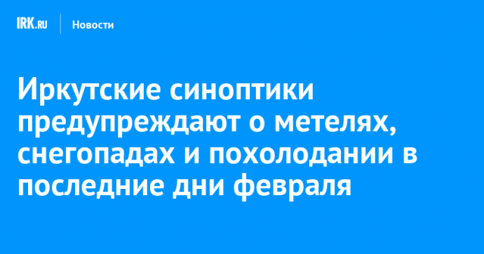 Иркутские синоптики предупреждают о метелях, снегопадах и похолодании в последние дни февраля