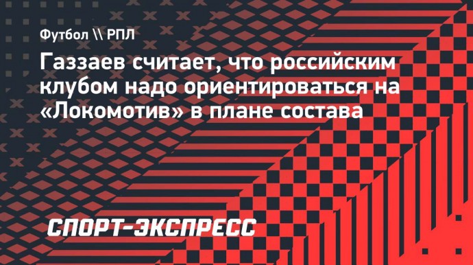 Газзаев: «Нашим клубам надо ориентироваться на «Локомотив» в плане комплектования состава»