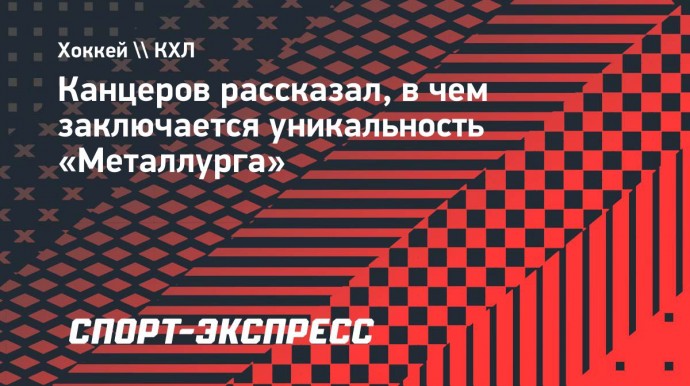 Канцеров рассказал, в чем заключается уникальность «Металлурга»