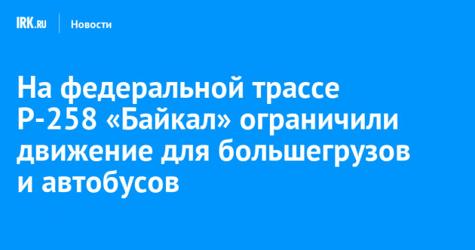 На федеральной трассе Р-258 «Байкал» ограничили движение для большегрузов и автобусов