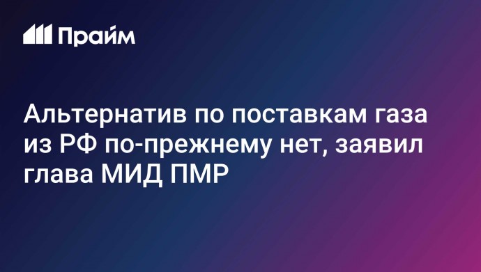 Альтернатив по поставкам газа из РФ по-прежнему нет, заявил глава МИД ПМР