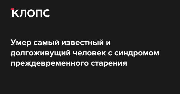 Умер самый известный и долгоживущий человек с синдромом преждевременного старения